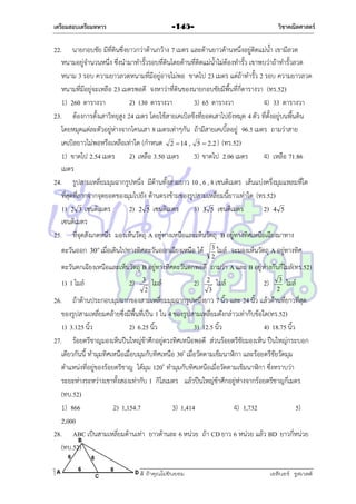 เตรียมสอบเตรียมทหาร

วิชาคณิตศาสตร์

-145-

22. นำยกอบชัย มีที่ดินซึ่งยำวกว่ำด้ำนกว้ำง 7 เมตร และด้ำนยำวด้ำนหนึ่งอยู่ติดแม่น้ำ เขำมีลวด
หนำมอยู่จำนวนหนึ่ง ซึ่งนำมำทำรั้วรอบที่ดินโดยด้ำนที่ติดแม่น้ำไม่ต้องทำรั้ว เขำพบว่ำถ้ำทำรั้วลวด
หนำม 3 รอบ ควำมยำวลวดหนำมที่มีอยู่อำจไม่พอ ขำดไป 23 เมตร แต่ถ้ำทำรั้ว 2 รอบ ควำมยำวลวด
หนำมที่มีอยู่จะเหลือ 23 เมตรพอดี จงหำว่ำที่ดินของนำยกอบชัยมีพื้นที่กี่ตำรำงวำ (ทร.52)
1) 260 ตำรำงวำ
2) 130 ตำรำงวำ
3) 65 ตำรำงวำ
4) 33 ตำรำงวำ
23. ต้องกำรตั้งเสำวิทยุสูง 24 เมตร โดยใช้สำยเคเบิลขึงที่ยอดเสำไปยังหมุด 4 ตัว ที่ตั้งอยู่บนพื้นดิน
โดยหมุดแต่ละตัวอยู่ห่ำงจำกโคนเสำ 8 เมตรเท่ำๆกัน ถ้ำมีสำยเคเบิ้ลอยู่ 96.5 เมตร ถำมว่ำสำย
เคเบิลยำวไม่พอหรือเหลือเท่ำใด (กำหนด 2  14 , 5  2.2 ) (ทร.52)
1) ขำดไป 2.54 เมตร
2) เหลือ 3.50 เมตร
3) ขำดไป 2.06 เมตร
4) เหลือ 71.86
เมตร
24. รูปสำมเหลี่ยมมุมฉำกรูปหนึ่ง มีด้ำนทั้งสำมยำว 10 , 6 , 8 เซนติเมตร เส้นแบ่งครึ่งมุมแหลมที่โต
ที่สุดที่ลำกจำกจุดยอดของมุมไปยัง ด้ำนตรงข้ำมของรูปสำมเหลี่ยมนี้ยำวเท่ำใด (ทร.52)
1) 2 3 เซนติเมตร
2) 2 5 เซนติเมตร
3) 3 5 เซนติเมตร
2) 4 5
เซนติเมตร
25. ที่จุดสังเกตหนึ่ง มองเห็นวัตถุ A อยู่ทำงเหนือและเห็นวัตถุ B อยู่ทำงทิศเหนือเฉียงมำทำง
ตะวันออก

30 o เมื่อเดินไปทำงทิศตะวันออกเฉียงเหนือ ได้

3
2

ไมล์ จะมองเห็นวัตถุ A อยู่ทำงทิศ

ตะวันตกเฉียงเหนือและเห็นวัตถุ B อยู่ทำงทิศตะวันตกพอดี ถำมว่ำ A และ B อยู่ห่ำงกันกี่ไมล์(ทร.52)
1) 1 ไมล์

2)

3
2

ไมล์

2)

2
3

ไมล์

2)

3
2

ไมล์

26. ถ้ำด้ำนประกอบมุมฉำกของสำมเหลี่ยมมุมฉำกรูปหนึ่งยำว 7 นิ้ว และ 24 นิ้ว แล้วด้ำนที่ยำวที่สุด
ของรูปสำมเหลี่ยมคล้ำยซึ่งมีพื้นที่เป็น 1 ใน 4 ของรูปสำมเหลี่ยมดังกล่ำวเท่ำกับข้อใด(ทร.52)
1) 3.125 นิ้ว
2) 6.25 นิ้ว
3) 12.5 นิ้ว
4) 18.75 นิ้ว
27. ร้อยตรีชำญมองเห็นปืนใหญ่ข้ำศึกอยู่ตรงทิศเหนือพอดี ส่วนร้อยตรีชัยมองเห็น ปืนใหญ่กระบอก
เดียวกันนี้ ทำมุมทิศเหนือเมื่อบมุมกับทิศเหนือ 30o เมื่อวัดตำมเข็มนำฬิกำ และร้อยตรีชัยวัดมุม
ตำแหน่งที่อยู่ของร้อยตรีชำญ ได้มุม 120o ทำมุมกับทิศเหนือเมื่อวัดตำมเข็มนำฬิกำ ซึ่งทรำบว่ำ
ระยะห่ำงระหว่ำงเขำทั้งสองเท่ำกับ 1 กิโลเมตร แล้วปืนใหญ่ข้ำศึกอยู่ห่ำงจำกร้อยตรีชำญกี่เมตร
(ทบ.52)
1) 866
2) 1,154.7
3) 1,414
4) 1,732
5)
2,000
28. ABC เป็นสำมเหลี่ยมด้ำนเท่ำ ยำวด้ำนละ 6 หน่วย ถ้ำ CD ยำว 6 หน่วย แล้ว BD ยำวกี่หน่วย
(ทบ.52)
ไม่มีใครสามารถท่าให้คุณรู้สึกตาต้อยได้ ถ้าคุณไม่ยินยอม
่

เอลีนอร์ รูสเวลต์

 
