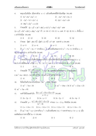 เตรียมสอบเตรียมทหาร

วิชาคณิตศาสตร์

-150-

4.

พหุนำมในข้อใด เมื่อหำรด้วย x + 1 แล้วเหลือเศษที่มีค่ำน้อยที่สุด (ทบ.49)
1) 3x  8x  6x  1
2)  4x  9x  5x 1
3)  5x  7 x  2x 1
4) 12x  11x  19
5) 18x 3  2x 2  x  13
5.
กำหนดให้ x  y   Ax  Bx y  Cx y  Dxy  Ey และ
x  y   Px  Ox y  Rxy  Sy ถ้ำ A + B + C + D + E = u และ P + Q + R +S = v ดังนั้น u +
v เท่ำกับข้อใด (ทบ.49)
1) 8
2) 12
3) 20
4) 24
5) 32
6.
กำหนด 402  50  32 2  202  2  53 2  32 10n จงหำค่ำ n (ทร.49)
1) n = 5
2) n = 4
3) n = 3
4) n = 1
7.
ถ้ำ x 3 + 7x 2 + 2x + 7 หำรด้วย x – 3 แล้วเหลือเศษมำกกว่ำ x 2 + 7x + b หำรด้วย x – 3
อยู่ 12 จงหำว่ำ b เท่ำกับเท่ำใด (ทร.49)
1) 27
2) 61
3) 73
4) 85
8.
กำหนดให้ f (x) เป็นฟังก์ชันพหุนำมดีกรี 3 เมื่อนำฟังก์ชันนี้มำพล็อตกรำฟบนระนำบ x – y
พบว่ำ กรำฟนี้ตัดแกน x ที่จุด (-1, 0), ( 2, 0 ) และ ( 3, 0 ) จงหำค่ำ f (4) - f (1) (ทร.49)
1) 2
2) 4
3) 6
4) 8
5

3

6

4

2

3

4

3

9.

3

กำหนดให้

7

2

2

4

2

3

2

2

3

3

2

4

3

9 x 2  5x 3  x  6
3  x  5x 2

= Ax + B และสัมประสิทธิ์ของ x จำกผลคูณของ

( Ax 2 + kx + B )( 2 – 3x ) มีค่ำเท่ำกับ -14 แล้ว k มีค่ำเท่ำใด (ทร.49)
1) -8
2) -4
3) 4
4) 8
10. ข้อใดเป็นตัวประกอบหนึ่งของ 3m 3 – 1029 (ทร.49)
1) m 2 – 7m + 36
2) m 2 + 14m + 36 3) m 2 + 21m + 25
4) m 2 + 7m + 49
11.

จงทำให้เป็นผลสำเร็จ
1) 2x – 2y – 5

12.

กำหนดให้ y =

2( x  y) 2  13x  13 y  15
x 5 y

2) 2x – y + 3
( x 3  8)  (2 x 2  5 x  2)
( x 2  4)

(ทร.49)

3) 2x – 2y – 3

4) 2x – 4y – 5

ค่ำของ ( x – 2 ) y คือข้อใด (ทร.49)

1) ( x – 1 )( x – 3 ) 2) ( x – 1 )( x + 3 ) 3) ( x + 1 )( x + 3 ) 4) ( x + 1 )( x – 3 )
13. ถ้ำ ax 3 + bx 2 + cx + d หำรด้วย x 2 - 3 แล้วเหลือเศษ 11x + 7 จงหำค่ำของ a + b + c + d เมื่อ
ผลลัพธ์ของกำรหำรนี้ได้ 3x + 5 (ทร.49)
1) 10
2) 8
3) 5
4) 2

ไม่มีใครสามารถท่าให้คุณรู้สึกตาต้อยได้ ถ้าคุณไม่ยินยอม
่

เอลีนอร์ รูสเวลต์

 