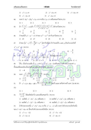 เตรียมสอบเตรียมทหาร

วิชาคณิตศาสตร์

-154-

1) x  x  9
2) x  3x  9
3) x
4) x  3x  9
5) x  6x  9
จงหำว่ำ 9 y 6  25 y 4  3 y  8 หำรด้วย 3 y  5 เหลือเศษเท่ำใด(ทบ.51)
1) 1
2) 2
3) 3
4) 4
5) 5
2

2

2

44.
45.

ถ้ำ
1)

46.

x2  y2
x 4  2 x 2 y 2  x3 y  xy 3  y 4
 6 แล้ว
x4  2x2 y 2  y 4
xy
7
2) 5
3) 2
6
6
3

48.

ถ้ำ

ค่ำของ

 y2



2



4)

3) 25



4 6
x  y6
3

4
3

5)

1
3

a 2 x  a 2 x เท่ำกับเท่ำใด(ทบ.51)

2) 27
2

มีค่ำเท่ำใด(ทบ.51)

4) 23

5) 21

 เท่ำกับข้อใด ถ้ำกำหนดให้ x และ y เป็นจำนวนจริงที่

(ทร.51)

x2  y2  1

1)

a x  ax  5

x

ค่ำของ

 6x  9

2

กำหนดให้
1) 29

47.

2



1
3

2)



2
3

3)

A
B
C
3x  1


 2
2
x  1 x  1 ( x  1)
( x  1)( x  1)

4)

1



4
3

ข้อใดผิด (ทร.51)

1) A + B = 0
2) 2A – C = - 3
3) A + C = -1
4) -A + B – C = 1
49. ให้ a เป็นจำนวนเต็ม ถ้ำ x – a หำร x  2x  5x  2 เหลือเศษ 4 แล้ว ผลบวกของค่ำ a
ทั้งหมดที่สอดคล้องเงื่อนไขดังกล่ำวมีค่ำเท่ำกับข้อใด (ทร.51)
1)  4
2)  2
3) 2
4) 4
3

50.

2

x3  25 x
x3  6 x 2  5 x
(ทร.51)

x 2  2 x  15
x2  x  6
x 1
2) x  2
3) x  3
x2
x 1
x5
3
2
3 x  2 x  5x  6
โดยที่ Aและ
x 2  ( A  B) x  AB 
3x  9

จงหำ
1)

51.



ถ้ำ



x5
x3

4)

B คือค่ำคงที่ จงหำ 3A+B (ทร.

51)
1) 1

2) 5

( x  1)
x2

52.

4

3) 6

ได้ผลลัพธ์เท่ำไร และเหลือเศษเท่ำไร (ทร.51)

1) ผลลัพธ์ x 3  2 x 2  2x เหลือเศษ -1
2) ผลลัพธ์ x 3  2 x 2  2x เหลือเศษ 1
53. ถ้ำตัวประกอบหนึ่ง x  5x  6x  8 คือ x
ของ x  5x  6x  8 นี้ตรงกับตัวประกอบหนึ่งข้อใด
1) x  x  12
3) x  3x  2
3

3

4) 9

2

2

2

2

ไม่มีใครสามารถท่าให้คุณรู้สึกตาต้อยได้ ถ้าคุณไม่ยินยอม
่

2

2) ผลลัพธ์ x 3  2 x 2  2 x เหลือเศษ -1
4) ผลลัพธ์ x 3  2 x 2  2 x เหลือเศษ 1
 x  2 แล้ว จงหำว่ำตัวประกอบอีกตัวหนึ่ง
(ทร.51)
2) x  7 x  12
4) x  4x  3
2

2

เอลีนอร์ รูสเวลต์

 