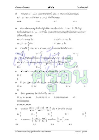 เตรียมสอบเตรียมทหาร

63.

กำหนดให้

วิชาคณิตศาสตร์

-156-

เป็นตัวประกอบหนึ่ง และ x=1 เป็นคำตอบหนึ่งของพหุนำม
แล้วค่ำของ a  b  2c คือข้อใด(ทร.52)
2) -2
3) 2
4) 4

2 x 2  cx  1

6 x 3  ax 2  bx  2

1) -4

64. ต้องกำรตัดกระดำษรูปสี่เหลี่ยมจัตุรัส ที่มีควำมยำวด้ำนเท่ำกับ 2x  x  1 นิ้ว ให้เป็นรูป
สี่เหลี่ยมผืนผ้ำขนำด 2x  x  1 ตำรำงนิ้ว ถำมว่ำจะได้กระดำษเป็นรูปสี่เหลี่ยมผืนผ้ำขนำดดังกล่ำว
ได้ทั้งหมดกี่ชิ้น(ทร.52)
1) (2x 2  3x  5) ชิ้น
2) (2x 2  13x  11) ชิ้น
2

2

3)
65.
1)
66.

2)

3
(2 x 2  x  ) ชิ้น
2
กำหนดให้ 1  2 x  9 x 2  A2  ( Bx  C ) 2
9
3
2)  2

3
2

ให้

a

เป็นสัมประสิทธิ์ของ
2)

ค่ำของ ABC คือข้อใด(ทร.52)
3)



4)

1
2

6

7

1
2

2 a  2 4  2 a2  2 a a  1
(ทร.52)

2
2 ( a 3)  16

3) 7

1
2

67. X  9X  14 หำรด้วย X 2  X  4 เหลือเศษเท่ำใด (ทบ.52)
1) -2
2) -1
3) 0
4) 1
2
68. ถ้ำ (a  7)(a  8)  9 แล้ว a  a  1 เท่ำกับเท่ำใด (ทบ.52)
1) 46
2) 56
3) 66
4) 76
86
69. ค่ำของ (999,999) 2 มีค่ำเท่ำกับเท่ำไร (ทบ.52)
1) 999,999,989,991
2) 999,999,979,991 3) 999,999,000,001
999,998,000,001
5) 999,997,000,001
4



4)

1
3

x 4 จำกผลคูณของ (7 x 3  3x 2  18x  5) และ

(3x 3  2 x 2  10 x  4) จงหำค่ำของ

1) 6

ชิ้น

2(5x  3)

2

5)

2

70.
1)
71.
1) 0

จำกสมกำร

2X  2 6X 2  2X 3X  6


X 1
3X  1
X2

1
2

2)
กำหนดสมกำร



1
2

1 m3
m3


6 3m  6 2m  4

2) 1

3)

4)

แล้ว X มีค่ำเท่ำใด (ทบ.52)

3
2

จงหำค่ำของ
3) 4

ไม่มีใครสามารถท่าให้คุณรู้สึกตาต้อยได้ ถ้าคุณไม่ยินยอม
่

5)

4) 1
1

  4
m



2

5)

2
3

(ตร.52)
4) 9
เอลีนอร์ รูสเวลต์

 