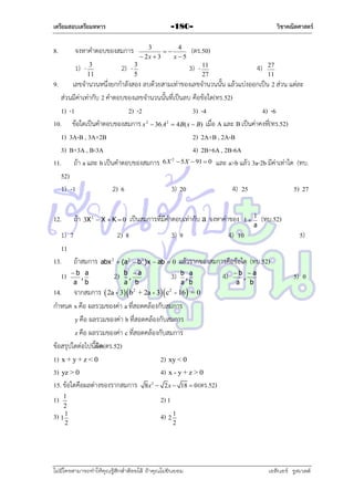 เตรียมสอบเตรียมทหาร

8.

วิชาคณิตศาสตร์

-1803
4

 2x  3
x5

จงหำคำตอบของสมกำร
1) - 3

2) - 3

11

(ตร.50)
3) - 11

5

4)

27

27
11

9.

เลขจำนวนหนึ่งยกกำลังสอง ลบด้วยสำมเท่ำของเลขจำนวนนั้น แล้วแบ่งออกเป็น 2 ส่วน แต่ละ
ส่วนมีค่ำเท่ำกับ 2 คำตอบของเลขจำนวนนั้นที่เป็นลบ คือข้อใด(ทร.52)
1) -1
2) -2
3) -4
4) -6
10. ข้อใดเป็นคำตอบของสมกำร x 2  36 A2  4B( x  B) เมื่อ A และ B เป็นค่ำคงที่(ทร.52)
1) 3A-B , 3A+2B
2) 2A+B , 2A-B
3) B+3A , B-3A
4) 2B+6A , 2B-6A
11. ถ้ำ a และ b เป็นคำตอบของสมกำร 6 X  5 X  91  0 และ a>b แล้ว 3a-2b มีค่ำเท่ำใด (ทบ.
52)
1) -1
2) 6
3) 20
4) 25
5) 27
2

12.

ถ้ำ

3X 2  X  K  0

1) 7
11
13. ถ้ำสมกำร
1)

b a
,
a b

เป็นสมกำรที่มีคำตอบเท่ำกับ a จงหำค่ำของ

2) 8

3) 9

abx 2  (a 2  b 2 )x  ab  0

2)

b a
,
a b

3)

1
2
3) 1 1
2

1
a

(ทบ.52)

4) 10

5)

แล้วรำกของสมกำรคือข้อใด (ทบ.52)
b a
,
a b

14. จำกสมกำร  2a - 3  b2 + 2a - 3 c2 - 16 = 0
กำหนด x คือ ผลรวมของค่ำ a ที่สอดคล้องกับสมกำร
y คือ ผลรวมของค่ำ b ที่สอดคล้องกับสมกำร
z คือ ผลรวมของค่ำ c ที่สอดคล้องกับสมกำร
ข้อสรุปใดต่อไปนี้ผด(ตร.52)
ิ
1) x + y + z < 0
2) xy < 0
3) yz > 0
4) x - y + z > 0
15. ข้อใดคือผลต่ำงของรำกสมกำร 8x2  2x  18  0 (ตร.52)
1)

1

4)

b a
,
a
b

5) 0

2) 1
4) 2 1

2

ไม่มีใครสามารถท่าให้คุณรู้สึกตาต้อยได้ ถ้าคุณไม่ยินยอม
่

เอลีนอร์ รูสเวลต์

 