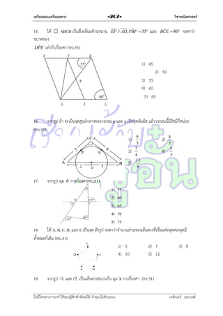 เตรียมสอบเตรียมทหาร

วิชาคณิตศาสตร์

-207-

15. ให้
ABCD เป็นสี่เหลี่ยมด้ำนขนำน
ขนำดของ
ˆ
DPE เท่ำกับกี่องศำ (ทบ.51)
A
F
B
55°

ˆ
EF // AD, PBF  55

และ

ˆ
BCE  80

จงหำว่ำ

1) 45
2) 50

p

3) 55
4) 60
5) 65

80°
D

E

C

16. จำกรูป ถ้ำ O เป็นจุดศูนย์กลำงของวงกลม p และ q เป็นจุดสัมผัส แล้ววงกลมนี้มีรัศมีกี่หน่วย
(ทบ.51)
1)
3)
5)
17.

9
5
7
4
11
6

2)
4)

8
5
5
3

จำกรูป มุม  กำงกี่องศำ(ทบ.51)

1) 55
2) 60
3) 65
4) 70
5) 75
18. ให้ A, B, C, D, และ E เป็นจุด ดังรูป จงหำว่ำจำนวนส่วนของเส้นตรงที่เชื่อมต่อจุดสองจุดมี
ทั้งหมดกี่เส้น (ทบ.51)
1) 5
2) 7
3) 8
4) 10
5) 12

19.

จำกรูป

1

และ 2 เป็นเส้นตรงขนำนกัน มุม X กำงกี่องศำ (ทร.51)

ไม่มีใครสามารถท่าให้คุณรู้สึกตาต้อยได้ ถ้าคุณไม่ยินยอม
่

เอลีนอร์ รูสเวลต์

 