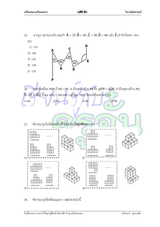 เตรียมสอบเตรียมทหาร

25. จำกรูป AP ขนำนกับ EQ ถ้ำ
52)
1) 115
2) 120
3) 125
4) 130
5) 135

-209-

ˆ
ˆ
ˆ
ˆ
A  25 , B  45 , C  30 , D  60

วิชาคณิตศาสตร์

ˆ
แล้ว E เท่ำกับกี่องศำ (ทบ.

ˆ
26. รูปสำมเหลี่ยม PQR มี PQ = PR , S เป็นจุดบนด้ำน PR ซึง QPR  SQR , T เป็นจุดบนด้ำน PQ
่ ˆ
ซึง ST // RQ ถ้ำมุม STQ = 100 องศำ แล้วมุม TQS มีขนำดกี่องศำ(ตร.52)
่
1) 40
2) 60
3) 80
4) 90

27.

พิจำรณำรูปในข้อใดต่อไปนี้ ข้อใดจับคู่ไม่ถูกต้อง(ตร.52)

1)

2)

3)

4)

28.

พิจำรณำรูปสี่เหลี่ยมมุมฉำก ABCD ต่อไปนี้

ไม่มีใครสามารถท่าให้คุณรู้สึกตาต้อยได้ ถ้าคุณไม่ยินยอม
่

เอลีนอร์ รูสเวลต์

 