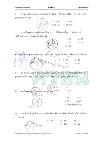 เตรียมสอบเตรียมทหาร

วิชาคณิตศาสตร์

-212-


BCO

6.
จำกรูป O เป็นจุดศูนย์กลำงของวงกลม ถ้ำ
มีขนำดกี่องศำ (ทร.49)

=

และ

1) 30 องศำ
3) 40 องศำ


ABO

วงกลมมีจุดศูนย์กลำงอยู่ที่จุด O มีเส้นตรง XY สัมผัสวงกลมที่จุด
ˆ
ˆ
BCY = 80˚ จงหำ CAO (ทอ.(ช้ำงเผือก)49)
1.
3.
5.
ˆ
ˆ
DAE = 40˚ , ACE = 30˚

จงหำ


ACO

2) 35 องศำ
4) 45 องศำ

7.

8. AB เป็นเส้นผ่ำนศูนย์กลำงของวงกลม

=

C
20
40
50

ˆ
AOB

= 110˚ ,
2. 35
4. 45

จงหำ

ˆ
AED (ทอ.(ช้ำงเผือก)49)

1. 10
3. 30
5. 50

2. 20
4. 40

9.
ให้ S , B , K และ T เป็นจุดอยู่บนเส้นตรงเดียวกัน SA และ TC เป็นเส้นสัมผัสวงกลม ดัง
ˆ
ˆ
ˆ
ˆ
รูปและกำหนดให้ AST = 42˚ , CKT = 55˚ , SBC = 155˚ จงหำ ABK (ทอ.49)

10.

11.

1. 65˚
2. 75˚
ˆ
CD
O เป็นจุดศูนย์กลำงของวงกลม จำกรูป จงหำ 3.B78˚ (ทอ.49) 4. 68˚
5. 72˚
1. 65˚
2. 70˚
3. 75˚
4. 80˚
5. ไม่มีคำตอบที่ถูกต้อง
ˆ
ˆ
ˆ
AB เป็นเส้นผ่ำนศูนย์กลำงของวงกลมมี CAD  45 และ AED  25 แล้ว ADC กำงกี่องศำ
(ทบ.50)
1) 30
2) 32.5
3) 35
4) 37.5
5) 40

ไม่มีใครสามารถท่าให้คุณรู้สึกตาต้อยได้ ถ้าคุณไม่ยินยอม
่

เอลีนอร์ รูสเวลต์

 