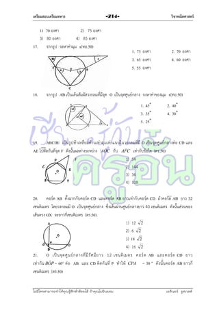 เตรียมสอบเตรียมทหาร

1) 70 องศำ
2) 75 องศำ
3) 80 องศำ
4) 85 องศำ
17. จำกรูป จงหำค่ำมุม x(ทอ.50)

18.

วิชาคณิตศาสตร์

-214-

1. 75 องศำ
3. 65 องศำ
5. 55 องศำ

2. 70 องศำ
4. 60 องศำ

จำกรูป AB เป็นเส้นสัมผัสวงกลมที่มีจุด O เป็นจุดศูนย์กลำง จงหำค่ำของมุม x(ทอ.50)
1. 45˚
3. 35˚
5. 25˚

2. 40˚
4. 30˚

19. ABCDE เป็นรูปห้ำเหลี่ยมด้ำนเท่ำมุมเท่ำแนบในวงกลมที่มี O เป็นจุดศูนย์กลำงต่อ CD และ


AE ไปตัดกันที่จุด F ดังนั้นผลต่ำงระหว่ำง AOC กับ AFC เท่ำกับข้อใด (ตร.50)
F
1) 54
2) 144
3) 36
4) 108
20. คอร์ด AB ตั้งฉำกกับคอร์ด CD และคอร์ด AB ยำวเท่ำกับคอร์ด CD ถ้ำคอร์ด AB ยำว 32
เซนติเมตร โดยวงกลมมี O เป็นจุดศูนย์กลำง ซึ่งเส้นผ่ำนศูนย์กลำงยำว 40 เซนติเมตร ดังนั้นส่วนของ
เส้นตรง OX จะยำวกี่เซนติเมตร (ตร.50)
1) 12 2
2) 6 2
3) 18 2
4) 16 2
21. O เป็ น จุ ด ศู น ย์ ก ลำงที่ มี รั ศ มี ย ำว 12 เซนติ เ มตร คอร์ ด AB และคอร์ ด CD ยำว

เท่ ำ กัน BOP = 60° ต่ อ AB และ CD ติ ด กัน ที่ P ท ำให้ CPA = 30 ° ดั ง นั้น คอร์ด AB ยำวกี่
เซนติเมตร (ตร.50)
ไม่มีใครสามารถท่าให้คุณรู้สึกตาต้อยได้ ถ้าคุณไม่ยินยอม
่

เอลีนอร์ รูสเวลต์

 