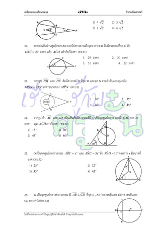 เตรียมสอบเตรียมทหาร

วิชาคณิตศาสตร์

-215-

1) 4
3) 7

2

2

2) 3
4) 6

2

2

22.

ลำกต่อเส้นผ่ำนศูนย์กลำงAB ออกไปทำงB จนถึงจุดC ลำกCD สัมผัสวงกลมที่จุด D ถ้ำ
ˆ
ˆ
DAC  29 องศำ แล้ว ACD เท่ำกับกี่องศำ (ตร.51)
1. 29 องศำ
2. 30 องศำ
3. 31 องศำ
4. 32 องศำ

23.

และ PN สัมผัสวงกลม O ที่จุด M และจุด N ตำมลำดับและมุนกลับ
MON  215 จงหำขนำดของ MP N (ตร.51)
จำกรูป

PM

1.
3.

30
40

24. จำกรูป ถ้ำ AC และ AD เป็นเส้นสัมผัสวงกลมที่มี O เป็นจุดศูนย์กลำง และมี
ˆ
องศำ มุม ACD กำงกี่องศำ (ทร.52)
1) 15o
2) 30 o
3) 45o
4) 60 o

25. O เป็นจุดศูนย์กลำงวงกลม
องศำ(ทร.52)
1) 25o
3) 35o

ˆ
ABC  x o

26. W เป็นจุดศูนย์กลำงของวงกลม มี
CD ยำวเท่ำใด(ทร.52)

และ

ไม่มีใครสามารถท่าให้คุณรู้สึกตาต้อยได้ ถ้าคุณไม่ยินยอม
่

35
45

ˆ
CAD กำง 30

ˆ
ˆ
BAC  3x o ถ้ำ BAO  10 o จงหำว่ำ x มีขนำดกี่

2)
4)

AB  CD

2.
4.

32 o
45 o

ที่จุด E , AB=40 เซนติเมตร DE=8 เซนติเมตร

เอลีนอร์ รูสเวลต์

 