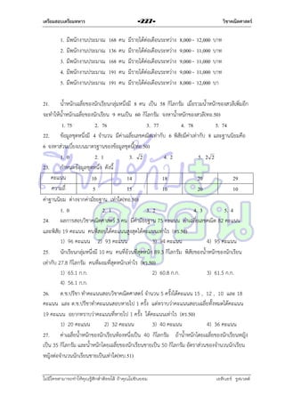 เตรียมสอบเตรียมทหาร

1.
2.
3.
4.
5.

มีพนักงำนประมำณ
มีพนักงำนประมำณ
มีพนักงำนประมำณ
มีพนักงำนประมำณ
มีพนักงำนประมำณ

วิชาคณิตศาสตร์

-227-

168
136
168
191
191

คน
คน
คน
คน
คน

มีรำยได้ต่อเดือนระหว่ำง
มีรำยได้ต่อเดือนระหว่ำง
มีรำยได้ต่อเดือนระหว่ำง
มีรำยได้ต่อเดือนระหว่ำง
มีรำยได้ต่อเดือนระหว่ำง

8,000 9,000 9,000 9,000 8,000 -

12,000
11,000
11,000
11,000
12,000

บำท
บำท
บำท
บำท
บำ

21. น้ำหนักเฉลี่ยของนักเรียนกลุ่มหนึ่งมี 8 คน เป็น 58 กิโลกรัม เมื่อรวมน้ำหนักของสวลีเพิ่มอีก
จะทำให้น้ำหนักเฉลี่ยของนักเรียน 9 คนเป็น 60 กิโลกรัม จงหำน้ำหนักของสวลี(ทอ.50)
1. 75
2. 76
3. 77
4. 78
5. 74
22. ข้อมูลชุดหนึ่งมี 4 จำนวน มีค่ำเฉลี่ยเลขคณิตเท่ำกับ 6 พิสัยมีค่ำเท่ำกับ 8 และฐำนนิยมคือ
6 จงหำส่วนเบี่ยงเบนมำตรฐำนของข้อมูลชุดนี้(ทอ.50)
1. 0
2. 1
3. 2
4. 2
5. 2 2
23. กำหนดข้อมูลชุดหนึ่ง ดังนี้
คะแนน
10
14
18
20
29
ควำมถี่
5
15
10
20
10
ค่ำฐำนนิยม ต่ำงจำกค่ำมัธยฐำน เท่ำใด(ทอ.50)
1. 0
2. 1
3. 2
4. 3
5. 4
24. ผลกำรสอบวิชำคณิตศำสตร์ 3 คน มีค่ำมัธยฐำน 75 คะแนน ค่ำเฉลี่ยเลขคณิต 82 คะแนน
และพิสัย 19 คะแนน คนที่สอบได้คะแนนสูงสุดได้คะแนนเท่ำไร (ตร.50)
1) 96 คะแนน 2) 93 คะแนน
3) 94 คะแนน
4) 95 คะแนน
25. นักเรียนกลุ่มหนึ่งมี 10 คน คนที่อ้วนที่สุดหนัก 89.3 กิโลกรัม พิสัยของน้ำหนักของนักเรียน
เท่ำกับ 27.8 กิโลกรัม คนที่ผอมที่สุดหนักเท่ำไร (ตร.50)
1) 65.1 ก.ก.
2) 60.8 ก.ก.
3) 61.5 ก.ก.
4) 56.1 ก.ก.
26. ด.ช.ปรีชำ ทำคะแนนสอบวิชำคณิตศำสตร์ จำนวน 5 ครั้งได้คะแนน 15 , 12 , 10 และ 18
คะแนน และ ด.ช.ปรีชำทำคะแนนสอบหำยไป 1 ครั้ง แต่ทรำบว่ำคะแนนสอบเฉลี่ยทั้งหมดได้คะแนน
19 คะแนน อยำกทรำบว่ำคะแนนที่หำยไป 1 ครั้ง ได้คะแนนเท่ำไร (ตร.50)
1) 20 คะแนน
2) 32 คะแนน
3) 40 คะแนน
4) 36 คะแนน
27. ค่ำเฉลี่ยน้ำหนักของนักเรียนห้องหนึ่งเป็น 40 กิโลกรัม ถ้ำน้ำหนักโดยเฉลี่ยของนักเรียนหญิง
เป็น 35 กิโลกรัม และน้ำหนักโดยเฉลี่ยของนักเรียนชำยเป็น 50 กิโลกรัม อัตรำส่วนของจำนวนนักเรียน
หญิงต่อจำนวนนักเรียนชำยเป็นเท่ำใด(ทบ.51)
ไม่มีใครสามารถท่าให้คุณรู้สึกตาต้อยได้ ถ้าคุณไม่ยินยอม
่

เอลีนอร์ รูสเวลต์

 