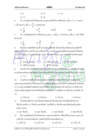 เตรียมสอบเตรียมทหาร

6.
=

วิชาคณิตศาสตร์

-231-

1) 9
2) 12
3) 14
4) 15
5) 20
ถ้ำ x แปรผันตรงกับกำลังสองของ y และแปรผกผันกับรำกที่สองของ z เมื่อ x = 5, z = 9 และ y
3 จงหำค่ำ y เมื่อ x 

1)

2
5

2
, z  64 (ทร.50)
5
2) 4
5

3) 2

5

4) 20

7.
ถ้ำ x แปรผันโดยตรงกับรำกที่สองของ y และ x = 2 เมื่อ y = 3 หำค่ำของ y เมื่อ x = 6
ใด (ทร.50)
1)

2
3

2)

3
2

3) 2

3

คือข้อ

4) 3

8.
ต้นทุนในกำรผลิตสินค้ำแยกได้ 2 ส่วน ส่วนหนึ่งคงตัว อีกส่วนหนึ่งแปรผันตำมจำนวนสินค้ำที่
ผลิตถ้ำผลิต ถ้ำผลิต 1,000 ชิ้น และขำยชิ้นละ 150 บำท เมื่อขำยหมดจะได้เงินเท่ำทุนพอดี ถ้ำต้นทุนคง
ตัวเท่ำกับ 50,000 บำท แล้วผลิตสินค้ำ 10,000 ชิ้น และขำยชิ้นละ 110 บำท จะได้กำไรหรือขำดทุนกี่
บำท (ทบ.51)
1) ขำดทุน 50,000
2) ขำดทุน 100,000
3) ได้กำไร 50,000
4) ได้กำไร 100,000
5) ได้กำไร 150,000
9.
รถยนต์ 2 คัน แล่นได้ระยะทำงเป็นอัตรำส่วน 5:12 และเวลำที่แล่นเป็น 3:4 จงหำอัตรำส่วนของ
ควำมเร็วของรถคันแรกต่อคันที่สอง ถ้ำเวลำที่แล่นผันตรงกับระยะทำงและแปรผกผันกับควำมเร็ว (ทร.51)
1) 3 : 7
2) 2 : 5
3) 5 : 7
4) 5 : 9
10. ควำมต้ำนทำนไฟฟ้ำ R(โอห์ม) ของเส้นลวดเส้นหนึ่งแปรผันตรงกับควำมยำวของเส้นลวด L
(เมตร) และแปรผกผันกับกำลังสองของควำมยำวเส้นผ่ำนศูนย์กลำงของหน้ำตัด D (มิลลิเมตร) ถ้ำเส้นลวด
ยำว 10 เมตร และมีเส้นผ่ำนศูนย์กลำงของหน้ำตัดยำว 0.02 เซนติเมตร มีควำมต้ำนทำง 6 โอห์ม จงหำ
ควำมยำวเส้นผ่ำนศูนย์กลำงของหน้ำตัดเมื่อลวดทองแดงยำว 3 เซนติเมตร ควำมต้ำนทำง 20 โอห์ม (ตร.
51)
1. 0.036 มม.
2. 0.006 มม.
3. 0.06 มม.
4. 0.36 มม.
11. น้ำหนักของสิ่งต่ำงๆ บนดวงจันทร์แปรผันตรงกับน้ำหนักบนโลก ถ้ำวัตถุชิ้นหนึ่งหนัก 60
กิโลกรัม จะหนัก 3.5 กิโลกรัม บนดวงจันทร์ ของที่หนัก 21 กิโลกรัมบนดวงจันทร์จะหนักบนโลก
เท่ำใด (ทร.52)
1) 120 กิโลกรัม
2) 240 กิโลกรัม
3) 360 กิโลกรัม
4) 480 กิโลกรัม
12. ให้ A แปรผันโดยตรงกับกำลังสองของ x และแปรผกผันกับรำกที่สองที่เป็นบวกของ y และ x ถ้ำ
y มีค่ำเป็น 2 เท่ำของค่ำเดิมแล้ว A จะมีค่ำเป็นกี่เท่ำของค่ำเดิม(ทร.52)
1) 2 2 เท่ำ
2) 2 3 เท่ำ
3) 3 2 เท่ำ
4) 3 3 เท่ำ
ไม่มีใครสามารถท่าให้คุณรู้สึกตาต้อยได้ ถ้าคุณไม่ยินยอม
่

เอลีนอร์ รูสเวลต์

 