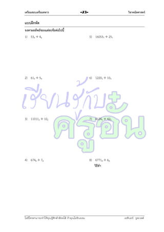 เตรียมสอบเตรียมทหาร

วิชาคณิตศาสตร์

-23-

แบบฝึกหัด
จงหาผลลัพธ์ของแต่ละข้อต่อไปนี้
1) 536  46

5) 160537  257

2) 619  59

6) 12203  103

3) 110112  102

7) 41245  425

4) 6748  78

8) 67718  68
วิธีทา

ไม่มีใครสามารถท่าให้คุณรู้สึกตาต้อยได้ ถ้าคุณไม่ยินยอม
่

เอลีนอร์ รูสเวลต์

 
