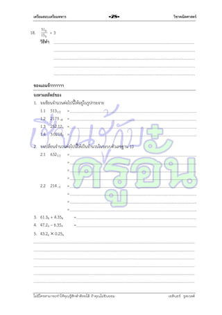 เตรียมสอบเตรียมทหาร

-28-

วิชาคณิตศาสตร์

51

18. 15 b = 3
b
วิธีทา

ของแถมจ้าาาาาาา
จงหาผลลัพธ์ของ
1. จงเขียนจำนวนต่อไปนี้ให้อยู่ในรูปกระจำย
1.1 5131/2 =
1.2 2173 –8 =
1.3 252.126 =
1.4 3.02148 =
2. จงเปลี่ยนจำนวนต่อไปนี้ให้เป็นจำนวนในระบบตัวเลขฐำน 10
2.1 6321/2 =
=
=
=
2.2 214 –5 =
=
=
=
3. 61.38 + 4.358
=
4. 47.29 – 6.359
=
5. 43.26  0.256

ไม่มีใครสามารถท่าให้คุณรู้สึกตาต้อยได้ ถ้าคุณไม่ยินยอม
่

เอลีนอร์ รูสเวลต์

 
