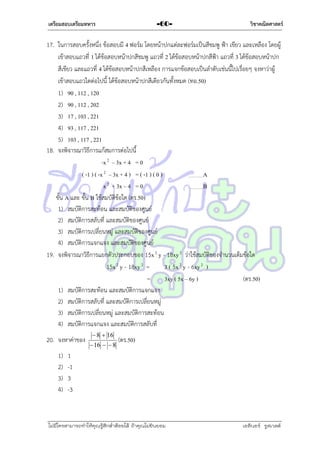 เตรียมสอบเตรียมทหาร

-60-

วิชาคณิตศาสตร์

17. ในกำรสอบครั้งหนึ่ง ข้อสอบมี 4 ฟอร์ม โดยหน้ำปกแต่ละฟอร์มเป็นสีชมพู ฟ้ำ เขียว และเหลือง โดยผู้
เข้ำสอบแถวที่ 1 ได้ข้อสอบหน้ำปกสีชมพู แถวที่ 2 ได้ข้อสอบหน้ำปกสีฟ้ำ แถวที่ 3 ได้ข้อสอบหน้ำปก
สีเขียว และแถวที่ 4 ได้ข้อสอบหน้ำปกสีเหลือง กำรแจกข้อสอบเป็นลำดับเช่นนี้ไปเรื่อยๆ จงหำว่ำผู้
เข้ำสอบแถวใดต่อไปนี้ ได้ข้อสอบหน้ำปกสีเดียวกันทั้งหมด (ทอ.50)
1) 90 , 112 , 120
2) 90 , 112 , 202
3) 17 , 103 , 221
4) 93 , 117 , 221
5) 103 , 117 , 221
18. จงพิจำรณำวิธีกำรแก้สมกำรต่อไปนี้
-x 2 – 3x + 4 = 0
( -1 ) ( -x 2 – 3x + 4 ) = ( -1 ) ( 0 )
A
x 2 + 3x – 4 = 0
B
ขั้น A และ ขั้น B ใช้สมบัติข้อใด (ตร.50)
1) สมบัติกำรสะท้อน และสมบัติของศูนย์
2) สมบัติกำรสลับที่ และสมบัติของศูนย์
3) สมบัติกำรเปลี่ยนหมู่ และสมบัติของศูนย์
4) สมบัติกำรแจกแจง และสมบัติของศูนย์
19. จงพิจำรณำวิธีกำรแยกตัวประกอบของ 15x 2 y - 18xy 2 ว่ำใช้สมบัติของจำนวนเต็มข้อใด
15x 2 y - 18xy 2 =
3 ( 5x 2 y - 6xy 2 )
=
3xy ( 5x – 6y )
(ตร.50)
1) สมบัติกำรสะท้อน และสมบัติกำรแจกแจง
2) สมบัติกำรสลับที่ และสมบัติกำรเปลี่ยนหมู่
3) สมบัติกำรเปลี่ยนหมู่ และสมบัติกำรสะท้อน
4) สมบัติกำรแจกแจง และสมบัติกำรสลับที่
20. จงหำค่ำของ
1)
2)
3)
4)

 8  16
 16   8

(ตร.50)

1
-1
3
-3

ไม่มีใครสามารถท่าให้คุณรู้สึกตาต้อยได้ ถ้าคุณไม่ยินยอม
่

เอลีนอร์ รูสเวลต์

 