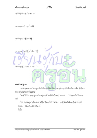 เตรียมสอบเตรียมทหาร

-73-

วิชาคณิตศาสตร์

จงหำผลคูณ 4 x2  x3  x  2

จงหำผลคูณ 2 x2  4 x3  5

จงหำผลคูณ 5x3  3x  4 

จงหำผลคูณ)  x  1  x 2  2 x  4 

จงหำผลคูณ  2 x  3  x2  x  1

การหารพหุนาม
กำรหำรพหุนำมด้วยพหุนำมใช้หลักเกณฑ์เดียวกับกำรหำรจำนวนเต็มด้วยจำนวนเต็ม มีทั้งกำร
หำรลงตัวและกำรหำรไม่ลงตัว
โดยทั่วไปกำรหำรพหุนำมด้วยพหุนำม ถ้ำผลลัพธ์เป็นพหุนำมเรำกล่ำวว่ำกำรหำรนั้นเป็นกำรหำร
ลงตัว
ในกำรหำรพหุนำมด้วยเอกนำมให้นำตัวหำรไปหำรทุกพจน์ของตัวตั้งแล้วนำผลที่ได้มำบวกกัน
ตัวอย่ำง (9x2+9x+2) (3x+1)
วิธีทำ

ไม่มีใครสามารถท่าให้คุณรู้สึกตาต้อยได้ ถ้าคุณไม่ยินยอม
่

เอลีนอร์ รูสเวลต์

 