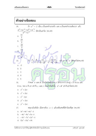 เตรียมสอบเตรียมทหาร

วิชาคณิตศาสตร์

-82-

ตัวอย่างข้อสอบ
ถ้ำ a 3n = 2 เมื่อ a เป็นเลขจำนวนจริง และ n เป็นเลขจำนวนเต็มบวก แล้ว

14.

a 5n  a 4 n  a 8n  a 7 n
a 2 n  a n
a. 11
3
19
b.
3
c. 22
3
d. 15
3
17
e.
4

15.

มีค่ำเป็นเท่ำใด (ทบ.49)

A
B
Cx
 2x  8


 3
2
x x  2 x  2
x  4x 2  4x

ถ้ำ

แล้ว A – B – C มีค่ำเท่ำใด(ทบ.49)

a. -2
b. 0
c. 3
d. 4
e. 6
16.
กำหนด A และ B เป็นจำนวนเต็มบวก A มีค่ำมำกกว่ำ B อยู่ x ถ้ำ ห.ร.ม. และ
ค.ร.น. ของ A กับ B เท่ำกับ y และ z ตำมลำดับดังนั้น A  B เท่ำกับเท่ำใด(ทบ.49)
a. x 2 + 2yz
b. z 2 + 2xz
c. x 2 - 2yz
d. y 2 + 2xz
e. y 2 + 2xz
17.
พหุนำมในข้อใด เมื่อหำรด้วย x + 1 แล้วเหลือเศษที่มีค่ำน้อยที่สุด (ทบ.49)
a. 3x  8x  6x  1
b.  4x  9x  5x 1
c.  5x  7 x  2x 1
d. 12x  11x  19
2

5

3

2

2

4

3

6

3

7

2

2

ไม่มีใครสามารถท่าให้คุณรู้สึกตาต้อยได้ ถ้าคุณไม่ยินยอม
่

เอลีนอร์ รูสเวลต์

 