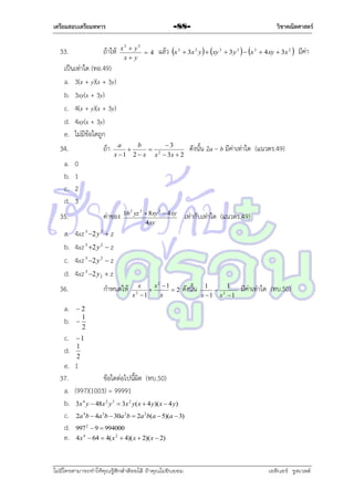 เตรียมสอบเตรียมทหาร

33.

วิชาคณิตศาสตร์

-88-

ถ้ำให้

x2  y2
4
x y

แล้ว x 3  3x 2 y   xy 3  3 y 3   x 3  4xy  3x 2  มีค่ำ

เป็นเท่ำใด (ทอ.49)
a. 3(x + y)(x + 3y)
b. 3xy(x + 3y)
c. 4(x + y)(x + 3y)
d. 4xy(x + 3y)
e. ไม่มีข้อใดถูก
34.
a.
b.
c.
d.

ถ้ำ
0
1
2
3

35.
a.
b.
c.
d.

a
b
3

 2
x  1 2  x x  3x  2

ค่ำของ

16 2 yz 3  8 xy 3  4 xy
4 xy

ดังนั้น 2a – b มีค่ำเท่ำใด (แนวตร.49)

เท่ำกับเท่ำใด (แนวตร.49)

4xz 3 2 y 2  z
4xz 3 2 y 2  z
4xz 3 2 y 2  z
4xz 3 2 y2  z

36.

กำหนดให้

a.
b.

ดังนั้น

1
1
 2
x 1 x 1

มีค่ำเท่ำใด (ทบ.50)

2
1

2

c.
d.

x
x2 1

2
x
x2 1

1
1
2

e. 1
37.
ข้อใดต่อไปนี้ผิด (ทบ.50)
a. (997)(1003) = 99991
b. 3x 4 y  48x 2 y 3  3x 2 y( x  4 y)( x  4 y)
c. 2a 4b  4a 3b  30a 2b  2a 2b(a  5)(a  3)
d. 997  9  994000
e. 4x 4  64  4( x 2  4)( x  2)( x  2)
2

ไม่มีใครสามารถท่าให้คุณรู้สึกตาต้อยได้ ถ้าคุณไม่ยินยอม
่

เอลีนอร์ รูสเวลต์

 