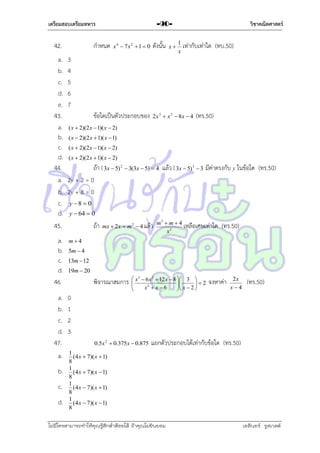 เตรียมสอบเตรียมทหาร

42.

กำหนด

a.
b.
c.
d.
e.
43.
a.
b.
c.
d.
44.
a.
b.
c.
d.
45.

x 4  7x 2  1  0

ดังนั้น

3
4
5
6
7

a.
b.
c.
d.
46.

วิชาคณิตศาสตร์

-90x

1
x

เท่ำกับเท่ำใด (ทบ.50)

m4

a.
b.
c.
d.
47.
a.
b.
c.
d.

ข้อใดเป็นตัวประกอบของ

2 x 3  x 2  8x  4

(ทร.50)

( x  2)(2 x  1)( x  2)
( x  2)(2 x  1)( x  1)
( x  2)(2 x  1)( x  2)
( x  2)(2 x  1)( x  2)

ถ้ำ ( 3x  5) 2  3(3x  5)  4 แล้ว ( 3x  5) 3  3 มีค่ำตรงกับ y ในข้อใด (ทร.50)
2y + 2 = 0
2y + 8 = 0
y 8  0
y  64  0

ถ้ำ

mx  2 x  m 2  4 แล้ว

m3  m  4
เหลือเศษเท่ำใด
x2

(ทร.50)

5m  4
13m  12

19m  20

พิจำรณำสมกำร

 x3  6 x 2  12 x  8  3 



 x 2  2
x2  x  6




จงหำค่ำ

2x
x4

(ทร.50)

0
1
2
3
0.5x 2  0.375x  0.875

แยกตัวประกอบได้เท่ำกับข้อใด (ทร.50)

1
(4 x  7)( x  1)
8
1
(4 x  7)( x  1)
8
1
(4 x  7)( x  1)
8
1
(4 x  7)( x  1)
8

ไม่มีใครสามารถท่าให้คุณรู้สึกตาต้อยได้ ถ้าคุณไม่ยินยอม
่

เอลีนอร์ รูสเวลต์

 