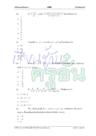 เตรียมสอบเตรียมทหาร

58.
a.
b.
c.
d.
e.
59.
a.
b.
c.
d.
e.

ถ้ำ
7
6
5
6
2
3
4
3
1
3

c.
d.
61.

a x  ax  5

ค่ำของ

มีค่ำเท่ำใด(ทบ.51)

a 2 x  a 2 x เท่ำกับเท่ำใด(ทบ.51)

29
27
25
23
21
ค่ำของ

จริงที่

b.

x2  y2
x 4  2 x 2 y 2  x3 y  xy 3  y 4
 6 แล้ว
x4  2x2 y 2  y 4
xy

กำหนดให้

60.
a.

วิชาคณิตศาสตร์

-93-

x2  y2  1

x

2

 y2

(ทร.51)



2





4 6
x  y6
3

 เท่ำกับข้อใด ถ้ำกำหนดให้ x และ y เป็นจำนวน

1
3
2

3


1
4

3

ถ้ำ

A
B
C
3x  1


 2
2
x  1 x  1 ( x  1)
( x  1)( x  1)

ข้อใดผิด (ทร.51)

a. A + B = 0
b. 2A – C = - 3
c. A + C = -1
d. -A + B – C = 1
62.
ให้ a เป็นจำนวนเต็ม ถ้ำ x – a หำร x  2x  5x  2 เหลือเศษ 4 แล้ว ผลบวก
ของค่ำ a ทั้งหมดที่สอดคล้องเงื่อนไขดังกล่ำวมีค่ำเท่ำกับข้อใด (ทร.51)
a.  4
b.  2
c. 2
3

ไม่มีใครสามารถท่าให้คุณรู้สึกตาต้อยได้ ถ้าคุณไม่ยินยอม
่

2

เอลีนอร์ รูสเวลต์

 