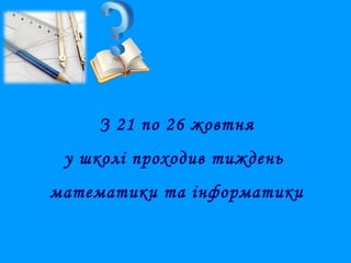 З 21 по 26 жовтня
у школі проходив тиждень
математики та інформатики

 