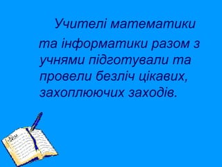 Учителі математики
та інформатики разом з
учнями підготували та
провели безліч цікавих,
захоплюючих заходів.

 