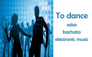 To dance
salsa
bachata
electronic music

 