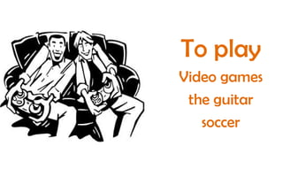 To play
Video games
the guitar
soccer

 