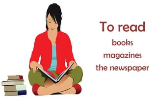 To read
books
magazines
the newspaper

 