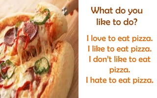 What do you
like to do?
I love to eat pizza.
I like to eat pizza.
I don’t like to eat
pizza.
I hate to eat pizza.

 