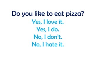 Do you like to eat pizza?
Yes, I love it.
Yes, I do.
No, I don’t.
No, I hate it.

 