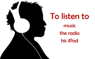 To listen to
music
the radio
his iPod

 