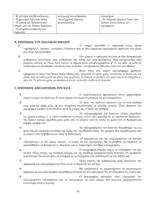 - Η γέννηση στη Θεσσαλονίκη
- Η μοναχική ζωή στην πόλη
- Η γνώση των θρησκευτικών
εθίμων και των λαϊκών δοξασιών
- Η ιστορική κατάρτιση του
αφηγητή.

καταγωγή του ανθρώπου
- Η σύγχρονη ζωή στις
μεγαλουπόλεις

τοπωνύμια.
- Τα ονόματα αρχαίων λαών που
ζούσαν στους τόπους των
προσφύγων.

Β. ΕΡΩΤΗΣΕΙΣ ΤΟΥ ΣΧΟΛΙΚΟΥ ΒΙΒΛΙΟΥ
1.

Τι νόημα προσδίδει ο αφηγητής στους όρους
«πρόσφυγες», «ράτσα», «πατρίδα»; Πιστεύετε πως το ίδιο νοηματικό περιεχόμενο υφίσταται στις μέρες
μας ή έχει τροποποιηθεί;

2.

Στο κείμενο ο αφηγητής κινείται σε δύο διαφορετικές
ανθρώπινες κοινότητες: τους ανθρώπους της πόλης και τους πρόσφυγες. Πώς αντιμετωπίζει τους
κόσμους αυτούς; (α’ Ποια είναι εκείνα τα σημεία όπου αυτοβιογραφείται; β’ Τι τον ωθεί να μιλά με
συγκίνηση για επιστροφή «επιτέλους στην πατρίδα», ενώ βρίσκεται ήδη στον τόπο που γεννήθηκε;)

3.

Κατά πόσο στο παρόν πεζογράφημα βρίσκουν
εφαρμογή τα λόγια του Νίκου Καζαντζάκη στην Ασκητική: Το πρώτο χρέος, εκτελώντας τη θητεία σου στη
ράτσα, είναι να νιώσεις μέσα σου όλους τους προγόνους. Το δεύτερο, να φωτίσεις την ορμή τους κα να συνεχίσεις το
έργο του. Το τρίτο σου χρέος, να παραδώσεις στο γιο τη μεγάλη εντολή να σε ξεπεράσει.

Γ. ΕΡΩΤΗΣΕΙΣ ΑΞΙΟΛΟΓΗΣΗΣ ΤΟΥ Κ.Ε.Ε.
1.

Ο εξοµολογητικός προσωπικός τόνος χαρακτηρίζει
συχνά το έργο του Ιωάννου. Σε ποια σηµεία του κειμένου µπορείτε να τον επισηµάνετε;

2.

Το έργο του Ιωάννου αποπνέει την έντονη αίσθηση
µιας χαµένης ζωής µέσα σε µια σύγχρονη µεγαλούπολη µε µεγάλη ιστορία. Ποια βιώµατα του
συγγραφέα µπορεί να συνέβαλαν, κατά τη γνώµη σας, σ’ αυτή την αίσθηση;

3.

Τα πεζογραφήµατα του Ιωάννου «άλλοτε πλησιάζουν
τον άµορφο µονόλογο […], άλλοτε υποδύονται το δοκίµιο, άλλοτε πάλι εµφανίζονται ως παραδοσιακά διηγήµατα».
Να δώσετε µερικά παραδείγ-µατα µέσα από το κείμενο από τα οποία να φαίνονται οι διαφορετικές
µορφές γραφής του.

4.

Τα πεζογραφήµατα του Ιωάννου θεωρήθηκαν ως µια
φυλετική και ιστορική συνείδηση της πόλης του, της Θεσσαλονίκης. Να γράψετε δύο παραδείγματα από
το κείμενο που επιβεβαιώνουν αυτή τη διαπίστωση.

5.

«Η αφηγηµατική ύλη των πεζογραφηµάτων του Ιωάννου
«θησαυρίστηκε» µε δύο κυρίως «όργανα»: τη µνήµη και την παρατήρηση». Με τη βοήθεια του κειμένου να
προσπαθήσετε να διακρίνετε τι «θυµάται» και τι «παρατηρεί» συνήθως ο συγγραφέας.

6.

Ο συγγραφέας εστιάζει συχνά το ενδιαφέρον του στα
παιδιά. Ποιες πτυχές της παιδικής ηλικίας και της παιδικής προσωπικότητας πιστεύετε ότι προβάλλει
περισσότερο; Να απαντήσετε σε αναφορά µε τα διηγήµατα που ανθολογούνται στο βιβλίο σας.

7.

Ποιες εικόνες της καθηµερινής ζωής αποτελούν την
αφόρµηση του πεζογραφήµατος; Ποιο είναι το θεµατικό του κέντρο;

8.

Θα µπορούσατε να χαρακτηρίσετε το συγκεκριµένο
αφήγηµα ως µια µικρογραφία της καθηµερινότητας και του περίγυρου; Να αιτιολογήσετε τη γνώµη σας.

9.

Ο συγγραφέας αρέσκεται στην περιγραφή του
συγκεκριµένου, ενδιαφέρεται για τη λεπτοµέρεια. Σε ποια σηµεία του κειµένου χρησιµοποιείται
εντονότερα αυτή η τεχνική;
16

 