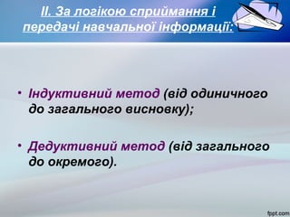 ІІ. За логікою сприймання і
передачі навчальної інформації:

• Індуктивний метод (від одиничного
до загального висновку);
• Дедуктивний метод (від загального
до окремого).

 