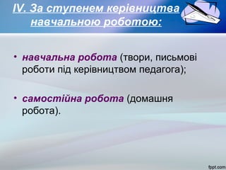 IV. За ступенем керівництва
навчальною роботою:
• навчальна робота (твори, письмові
роботи під керівництвом педагога);
• самостійна робота (домашня
робота).

 