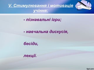 V. Стимулювання і мотивація
учіння:
- пізнавальні ігри;
- навчальна дискусія,
бесіди,
лекції.

 