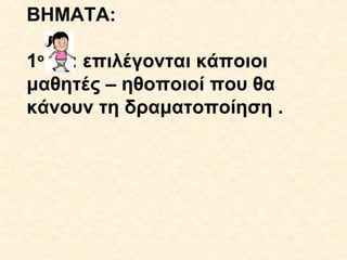 ΒΗΜΑΤΑ:
1ο : επιλέγονται κάποιοι
μαθητές – ηθοποιοί που θα
κάνουν τη δραματοποίηση .

 