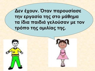 Δεν έχουν. Όταν παρουσίασε
.
την εργασία της στο μάθημα
τα ίδια παιδιά γελούσαν με τον
τρόπο της ομιλίας της.

 