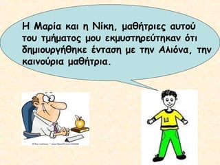 Η Μαρία και η Νίκη, μαθήτριες αυτού
του τμήματος μου εκμυστηρεύτηκαν ότι
δημιουργήθηκε ένταση με την Αλιόνα, την
καινούρια μαθήτρια.

 