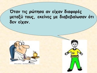 Όταν τις ρώτησα αν είχαν διαφορές
μεταξύ τους, εκείνες με διαβεβαίωσαν ότι
δεν είχαν.

 