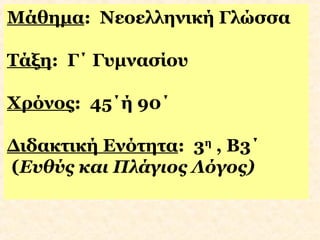 Μάθημα: Νεοελληνική Γλώσσα
Τάξη: Γ΄ Γυμνασίου
Χρόνος: 45΄ή 90΄
Διδακτική Ενότητα: 3η , Β3΄
(Ευθύς και Πλάγιος Λόγος)

 