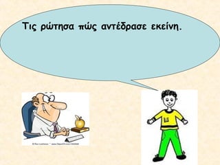 Τις ρώτησα πώς αντέδρασε εκείνη.

 