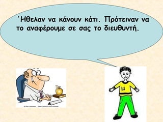 ΄Ηθελαν να κάνουν κάτι. Πρότειναν να
το αναφέρουμε σε σας το διευθυντή.

 