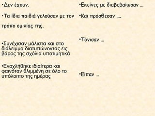 •Δεν έχουν.

•Εκείνες με διαβεβαίωσαν …

•Τα ίδια παιδιά γελούσαν με τον •Και πρόσθεσαν ….
τρόπο ομιλίας της.
•Συνέχισαν μάλιστα και στο
διάλειμμα διατυπώνοντας εις
βάρος της σχόλια υποτιμητικά
•Ενοχλήθηκε ιδιαίτερα και
φαινόταν θλιμμένη σε όλο το
υπόλοιπο της ημέρας

•Τόνισαν …

•Είπαν …

 