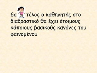 6ο
τέλος ο καθηγητής στο
διαδραστικό θα έχει έτοιμους
κάποιους βασικούς κανόνες του
φαινομένου

 