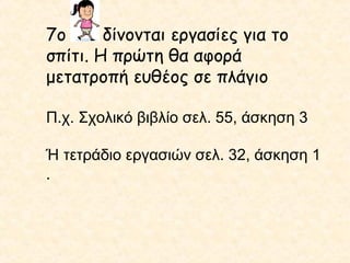 7ο
δίνονται εργασίες για το
σπίτι. Η πρώτη θα αφορά
μετατροπή ευθέος σε πλάγιο
Π.χ. Σχολικό βιβλίο σελ. 55, άσκηση 3
Ή τετράδιο εργασιών σελ. 32, άσκηση 1
.

 