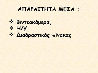 ΑΠΑΡΑΙΤΗΤΑ ΜΕΣΑ :
 Βιντεοκάμερα,
 Η/Υ,
 Διαδραστικός πίνακας

 