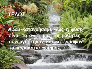 ΤΕΛΟΣ…
Αφού κατανοήσαμε πως η φύση
είναι το σπίτι μας, οι μαθητές
συνεργάστηκαν και κατέγραψαν
το παρακάτω ποίημα:

 