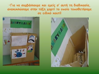 •Για να συμβάλλουμε και εμείς σ’ αυτή τη διαδικασία,
ανακυκλώσαμε στην τάξη χαρτί το οποίο τοποθετήσαμε
σε ειδικό κουτί!

 