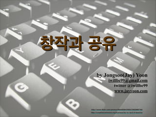 창작과 공유
by Jongsoo(Jay) Yoon

iwillbe99@gmail.com!
twitter @iwillbe99
www.jayyoon.com

http://www.flickr.com/photos/60648084@N00/2462966749/
http://creativecommons.org/licenses/by-nc-sa/2.0/deed.ko

 