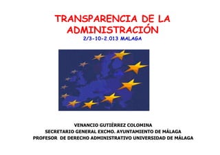 TRANSPARENCIA DE LA
ADMINISTRACIÓN
2/3-10-2.013 MALAGA

VENANCIO GUTIÉRREZ COLOMINA
SECRETARIO GENERAL EXCMO. AYUNTAMIENTO DE MÁLAGA
PROFESOR DE DERECHO ADMINISTRATIVO UNIVERSIDAD DE MÁLAGA

 
