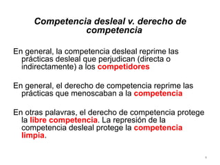Competencia desleal v. derecho de
competencia
En general, la competencia desleal reprime las
prácticas desleal que perjudi...