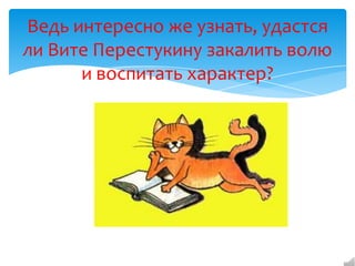 Ведь интересно же узнать, удастся
ли Вите Перестукину закалить волю
и воспитать характер?

 