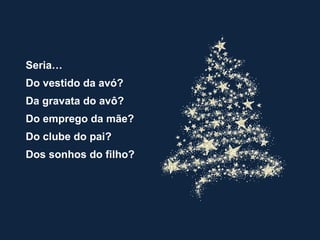 Seria… 
Do vestido da avó? 
Da gravata do avô? 
Do emprego da mãe? 
Do clube do pai? 
Dos sonhos do filho? 
 